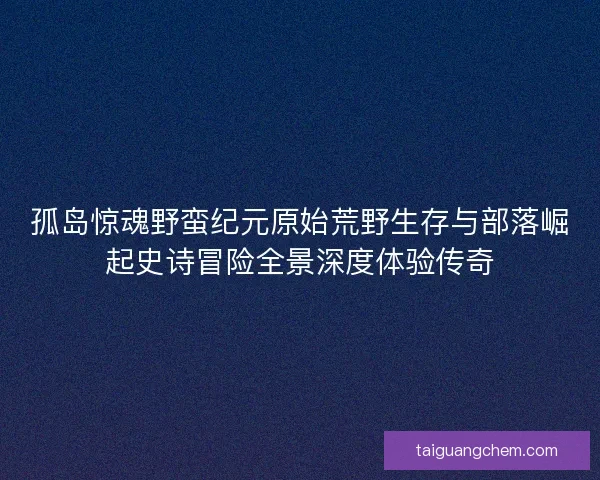 孤岛惊魂野蛮纪元原始荒野生存与部落崛起史诗冒险全景深度体验传奇